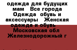 одежда для будущих мам - Все города Одежда, обувь и аксессуары » Женская одежда и обувь   . Московская обл.,Железнодорожный г.